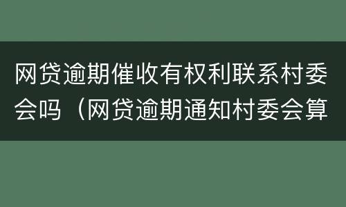 网贷逾期催收有权利联系村委会吗（网贷逾期通知村委会算暴力催收吗）