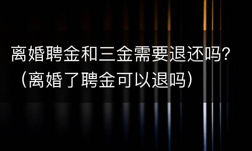 离婚聘金和三金需要退还吗？（离婚了聘金可以退吗）