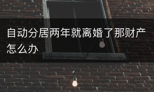 自动分居两年就离婚了那财产怎么办