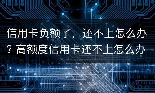 信用卡负额了，还不上怎么办? 高额度信用卡还不上怎么办