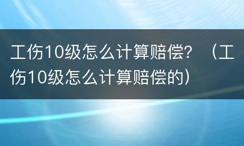 工伤10级怎么计算赔偿？（工伤10级怎么计算赔偿的）