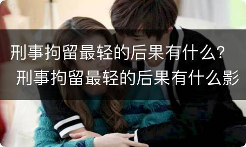 刑事拘留最轻的后果有什么？ 刑事拘留最轻的后果有什么影响