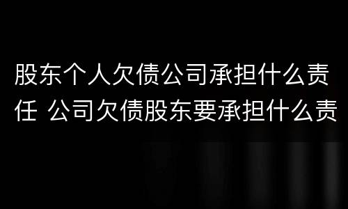 股东个人欠债公司承担什么责任 公司欠债股东要承担什么责任?