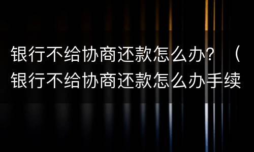 银行不给协商还款怎么办？（银行不给协商还款怎么办手续）