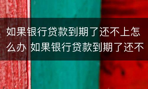 如果银行贷款到期了还不上怎么办 如果银行贷款到期了还不上怎么办呢