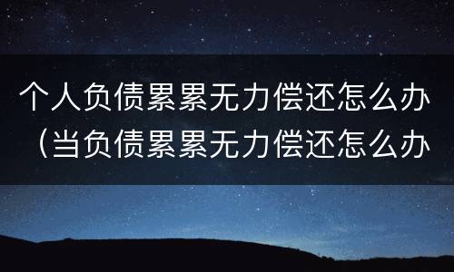 个人负债累累无力偿还怎么办（当负债累累无力偿还怎么办）