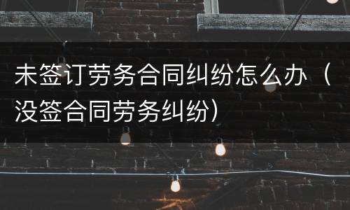 未签订劳务合同纠纷怎么办（没签合同劳务纠纷）