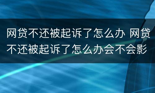 网贷不还被起诉了怎么办 网贷不还被起诉了怎么办会不会影响到父母