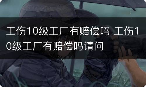 工伤10级工厂有赔偿吗 工伤10级工厂有赔偿吗请问
