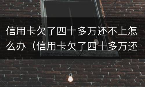 信用卡欠了四十多万还不上怎么办（信用卡欠了四十多万还不上怎么办呀）