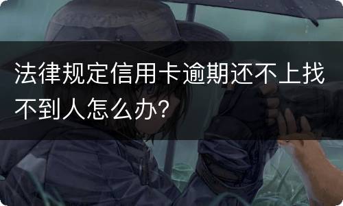 法律规定信用卡逾期还不上找不到人怎么办？
