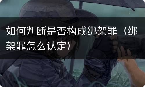 如何判断是否构成绑架罪（绑架罪怎么认定）