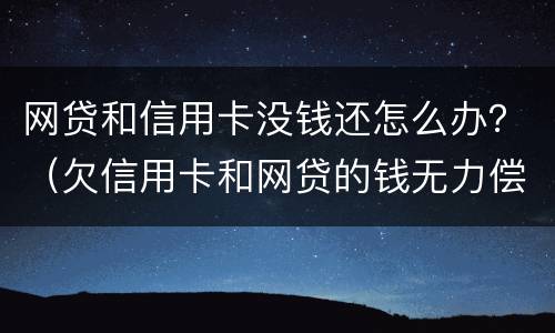 网贷和信用卡没钱还怎么办？（欠信用卡和网贷的钱无力偿还怎么办）