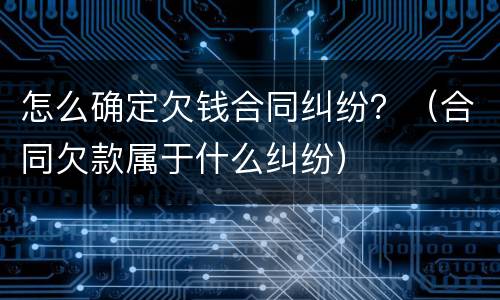 怎么确定欠钱合同纠纷？（合同欠款属于什么纠纷）