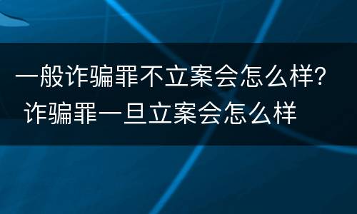 一般诈骗罪不立案会怎么样？ 诈骗罪一旦立案会怎么样