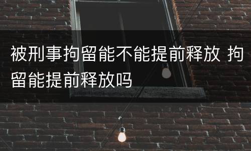 被刑事拘留能不能提前释放 拘留能提前释放吗