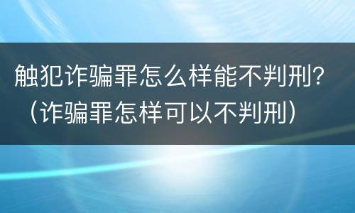 触犯诈骗罪怎么样能不判刑？（诈骗罪怎样可以不判刑）
