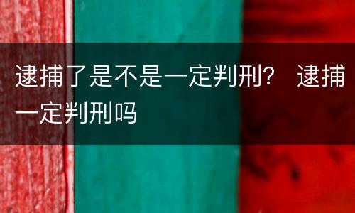 逮捕了是不是一定判刑？ 逮捕一定判刑吗