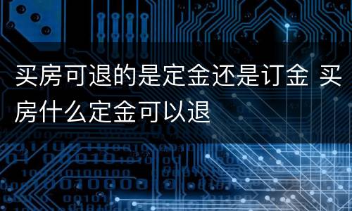 买房可退的是定金还是订金 买房什么定金可以退