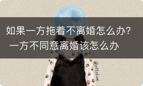 如果一方拖着不离婚怎么办？ 一方不同意离婚该怎么办