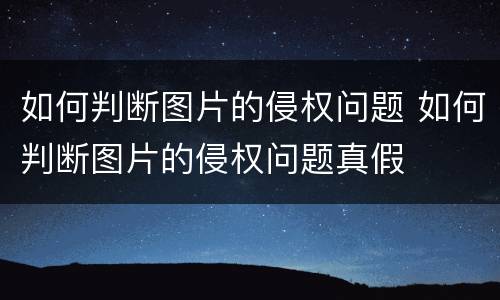 如何判断图片的侵权问题 如何判断图片的侵权问题真假