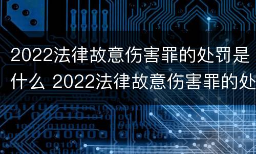 2022法律故意伤害罪的处罚是什么 2022法律故意伤害罪的处罚是什么呢