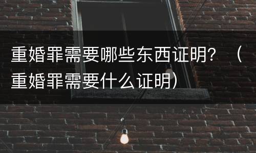 重婚罪需要哪些东西证明？（重婚罪需要什么证明）