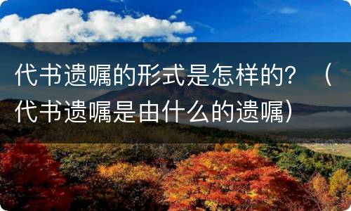 代书遗嘱的形式是怎样的？（代书遗嘱是由什么的遗嘱）