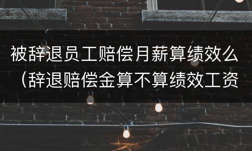 被辞退员工赔偿月薪算绩效么（辞退赔偿金算不算绩效工资）