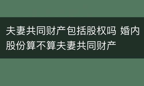夫妻共同财产包括股权吗 婚内股份算不算夫妻共同财产
