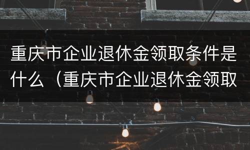 重庆市企业退休金领取条件是什么（重庆市企业退休金领取条件是什么意思）