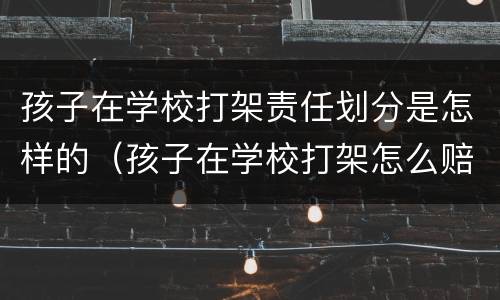 孩子在学校打架责任划分是怎样的（孩子在学校打架怎么赔偿）