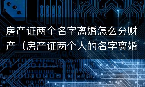 房产证两个名字离婚怎么分财产（房产证两个人的名字离婚怎么办）