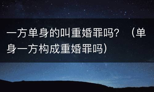 一方单身的叫重婚罪吗？（单身一方构成重婚罪吗）