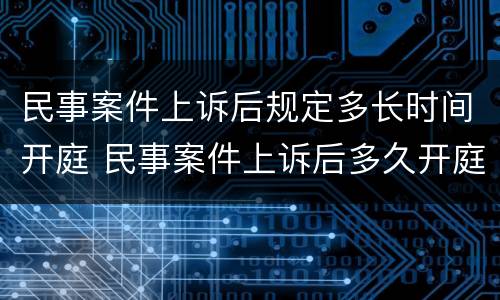 民事案件上诉后规定多长时间开庭 民事案件上诉后多久开庭