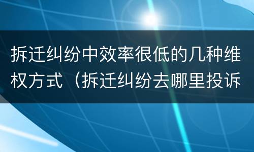 拆迁纠纷中效率很低的几种维权方式（拆迁纠纷去哪里投诉）