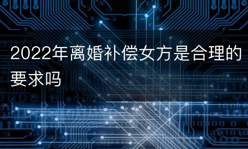 2022年离婚补偿女方是合理的要求吗