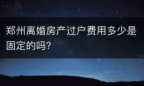 郑州离婚房产过户费用多少是固定的吗？