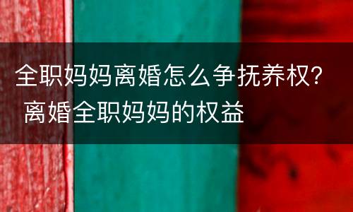 全职妈妈离婚怎么争抚养权？ 离婚全职妈妈的权益