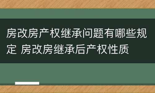 房改房产权继承问题有哪些规定 房改房继承后产权性质