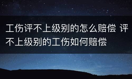 工伤评不上级别的怎么赔偿 评不上级别的工伤如何赔偿