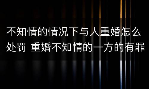 不知情的情况下与人重婚怎么处罚 重婚不知情的一方的有罪吗
