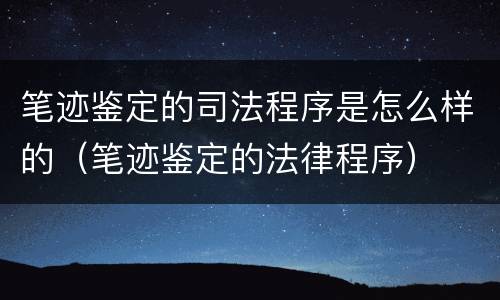 笔迹鉴定的司法程序是怎么样的（笔迹鉴定的法律程序）