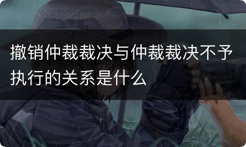 撤销仲裁裁决与仲裁裁决不予执行的关系是什么