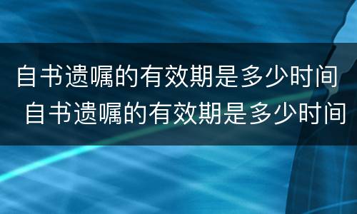 自书遗嘱的有效期是多少时间 自书遗嘱的有效期是多少时间内