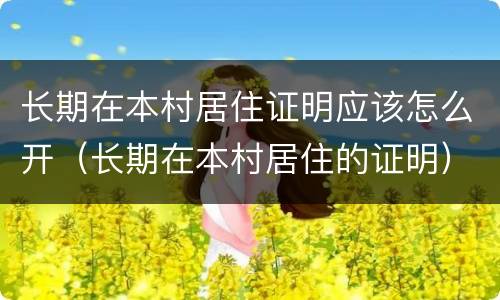 长期在本村居住证明应该怎么开（长期在本村居住的证明）