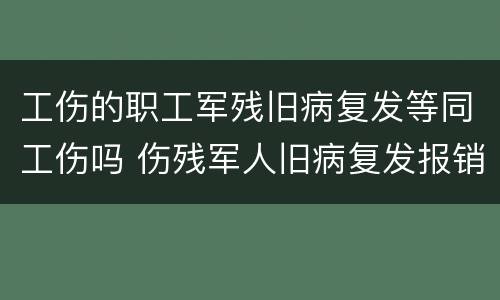 工伤的职工军残旧病复发等同工伤吗 伤残军人旧病复发报销范围
