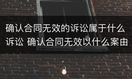 确认合同无效的诉讼属于什么诉讼 确认合同无效以什么案由起诉
