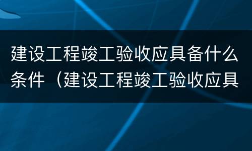 建设工程竣工验收应具备什么条件（建设工程竣工验收应具备什么条件和要求）