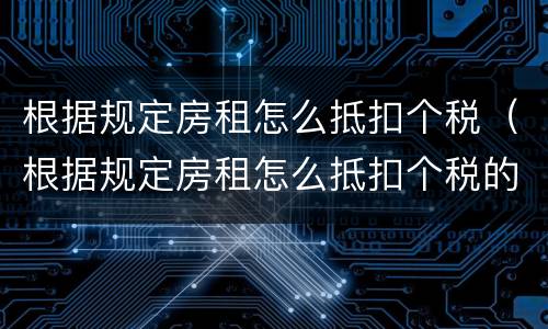 根据规定房租怎么抵扣个税（根据规定房租怎么抵扣个税的）